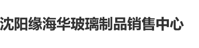 看看肏姑娘屄的視頻沈阳缘海华玻璃制品销售中心